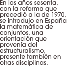 En los años sesenta, con la reforma que precedió a la de 1970, se introdujo en España la matemática de conjuntos, una orientación que provenía del estructuralismo, presente también en otras disciplinas.