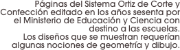 Páginas del Sistema Ortiz de Corte y Confección editado en los años sesenta por el Ministerio de Educación y Ciencia con destino a las escuelas. 
Los diseños que se muestran requerían algunas nociones de geometría y dibujo.