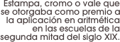Estampa, cromo o vale que se otorgaba como premio a la aplicación en aritmética en las escuelas de la segunda mitad del siglo XIX.