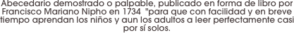 Abecedario demostrado o palpable, publicado en forma de libro por Francisco Mariano Nipho en 1734  "para que con facilidad y en breve tiempo aprendan los niños y aun los adultos a leer perfectamente casi por sí solos.
