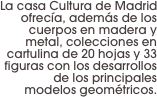 La casa Cultura de Madrid ofrecía, además de los cuerpos en madera y metal, colecciones en cartulina de 20 hojas y 33 figuras con los desarrollos de los principales modelos geométricos.