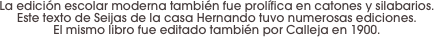 La edición escolar moderna también fue prolífica en catones y silabarios. 
Este texto de Seijas de la casa Hernando tuvo numerosas ediciones. 
El mismo libro fue editado también por Calleja en 1900.