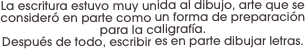 La escritura estuvo muy unida al dibujo, arte que se consideró en parte como un forma de preparación para la caligrafía. 
Después de todo, escribir es en parte dibujar letras.