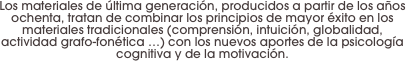 Los materiales de última generación, producidos a partir de los años ochenta, tratan de combinar los principios de mayor éxito en los materiales tradicionales (comprensión, intuición, globalidad, actividad grafo-fonética …) con los nuevos aportes de la psicología cognitiva y de la motivación.