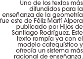 Uno de los textos más difundidos para la enseñanza de la geometría fue este de Féliz Martí Alpera publicado por Hijos de Santiago Rodríguez. Este texto rompía ya con el modelo catequístico y ofrecía un sistema más racional de enseñanza.