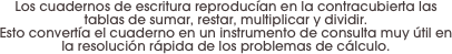 Los cuadernos de escritura reproducían en la contracubierta las tablas de sumar, restar, multiplicar y dividir. 
Esto convertía el cuaderno en un instrumento de consulta muy útil en la resolución rápida de los problemas de cálculo.