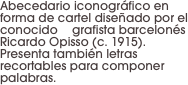 Abecedario iconográfico en forma de cartel diseñado por el conocido	grafista barcelonés Ricardo Opisso (c. 1915).  Presenta también letras recortables para componer palabras.